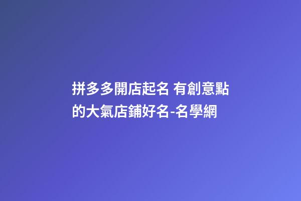 拼多多開店起名 有創意點的大氣店鋪好名-名學網-第1張-店鋪起名-玄機派